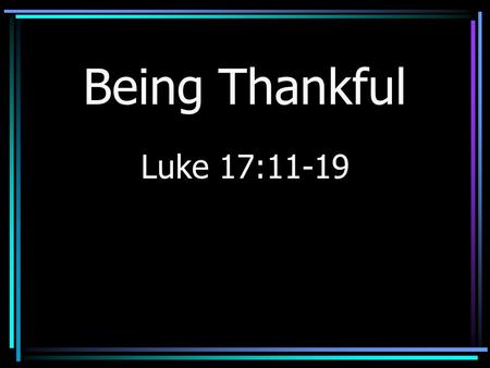 Being Thankful Luke 17:11-19. Many Blessings Many have never –Rode in a car –Flew in an airplane –Watched television –Talked on a cell phone Why they.