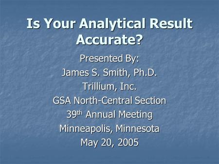 Is Your Analytical Result Accurate? Presented By: James S. Smith, Ph.D. Trillium, Inc. GSA North-Central Section 39 th Annual Meeting Minneapolis, Minnesota.