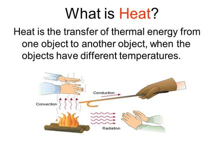 What is Heat? Heat is the transfer of thermal energy from one object to another object, when the objects have different temperatures.