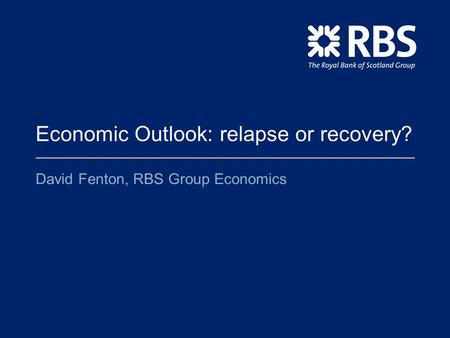 Economic Outlook: relapse or recovery? David Fenton, RBS Group Economics.