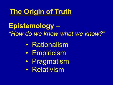 Rationalism Empiricism Pragmatism Relativism The Origin of Truth Epistemology – “How do we know what we know?”
