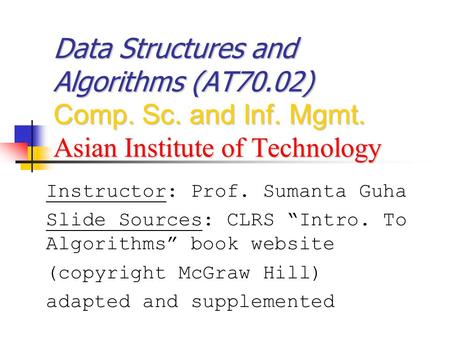 Data Structures and Algorithms (AT70.02) Comp. Sc. and Inf. Mgmt. Asian Institute of Technology Instructor: Prof. Sumanta Guha Slide Sources: CLRS “Intro.