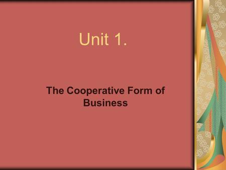 Unit 1. The Cooperative Form of Business. What is a Cooperative? A special type of business (usually corporate) owned and controlled by its member patrons.