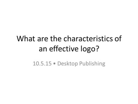 What are the characteristics of an effective logo? 10.5.15 Desktop Publishing.