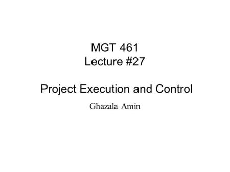 MGT 461 Lecture #27 Project Execution and Control Ghazala Amin.