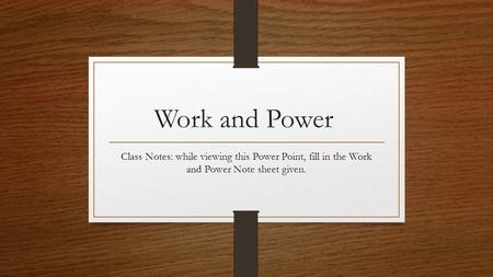 Work and Power Class Notes: while viewing this Power Point, fill in the Work and Power Note sheet given.