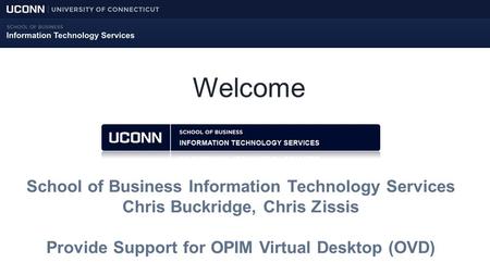 Welcome School of Business Information Technology Services Chris Buckridge, Chris Zissis Provide Support for OPIM Virtual Desktop (OVD)