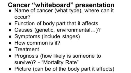 Cancer “whiteboard” presentation ●Name of cancer (what type), where can it occur? ●Function of body part that it affects ●Causes (genetic, environmental…)?