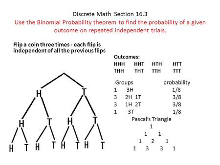 Discrete Math Section 16.3 Use the Binomial Probability theorem to find the probability of a given outcome on repeated independent trials. Flip a coin.