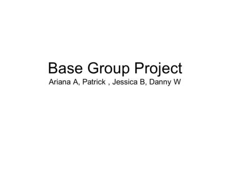 Base Group Project Ariana A, Patrick, Jessica B, Danny W.