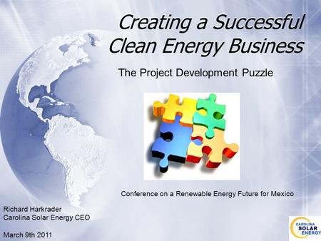 Creating a Successful Clean Energy Business The Project Development Puzzle Richard Harkrader Carolina Solar Energy CEO March 9th 2011 Conference on a Renewable.