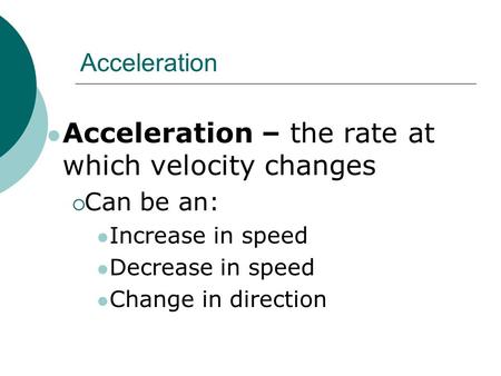 Acceleration Acceleration – the rate at which velocity changes  Can be an: Increase in speed Decrease in speed Change in direction.