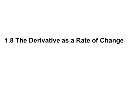 1.8 The Derivative as a Rate of Change. An important interpretation of the slope of a function at a point is as a rate of change.
