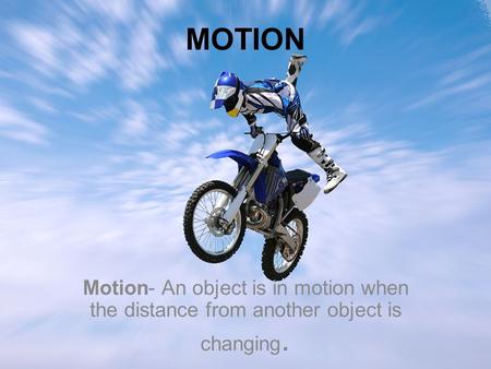 MOTION Motion- An object is in motion when the distance from another object is changing.