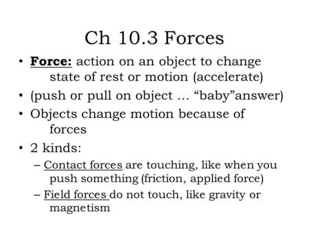 Ch 10.3 Forces Force: action on an object to change state of rest or motion (accelerate) (push or pull on object … “baby”answer) Objects change motion.