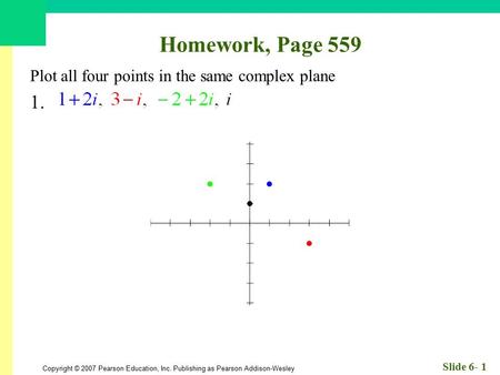 Copyright © 2007 Pearson Education, Inc. Publishing as Pearson Addison-Wesley Slide 6- 1 Homework, Page 559 Plot all four points in the same complex plane.