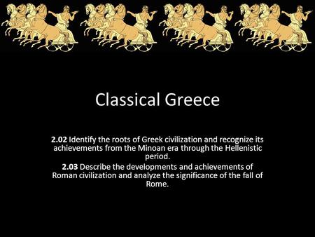 Classical Greece 2.02 Identify the roots of Greek civilization and recognize its achievements from the Minoan era through the Hellenistic period. 2.03.