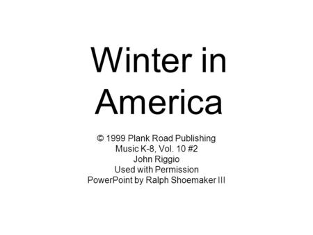 Winter in America © 1999 Plank Road Publishing Music K-8, Vol. 10 #2 John Riggio Used with Permission PowerPoint by Ralph Shoemaker III.