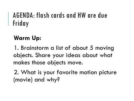 AGENDA: flash cards and HW are due Friday Warm Up: 1. Brainstorm a list of about 5 moving objects. Share your ideas about what makes those objects move.