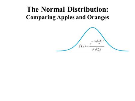 The Normal Distribution: Comparing Apples and Oranges.