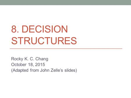 8. DECISION STRUCTURES Rocky K. C. Chang October 18, 2015 (Adapted from John Zelle’s slides)