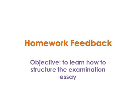 Homework Feedback Objective: to learn how to structure the examination essay.