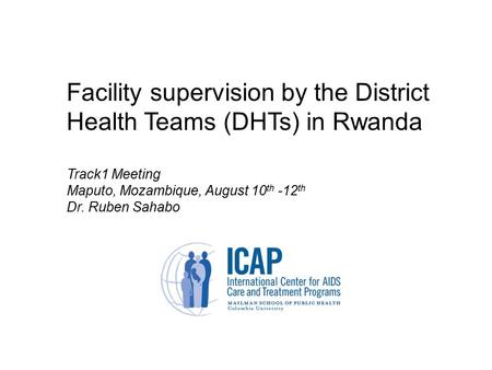 Facility supervision by the District Health Teams (DHTs) in Rwanda Track1 Meeting Maputo, Mozambique, August 10 th -12 th Dr. Ruben Sahabo.
