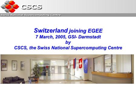 Switzerland joining EGEE 7 March, 2005, GSI- Darmstadt by CSCS, the Swiss National Supercomputing Centre.