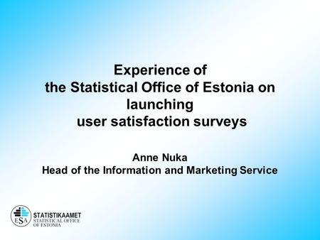 Experience of the Statistical Office of Estonia on launching user satisfaction surveys Anne Nuka Head of the Information and Marketing Service.