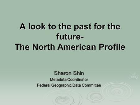 A look to the past for the future- The North American Profile Sharon Shin Metadata Coordinator Federal Geographic Data Committee.