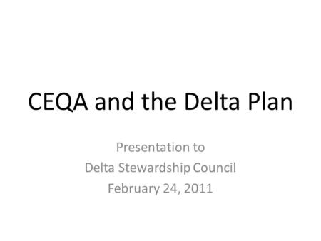 CEQA and the Delta Plan Presentation to Delta Stewardship Council February 24, 2011.