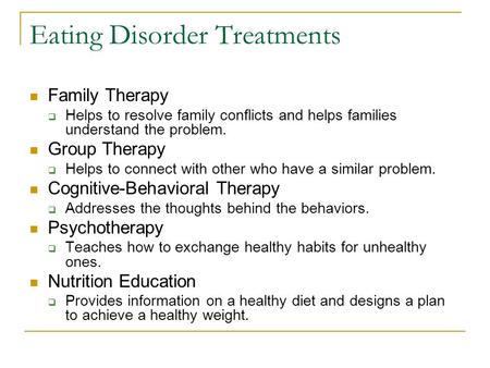 Eating Disorder Treatments Family Therapy  Helps to resolve family conflicts and helps families understand the problem. Group Therapy  Helps to connect.