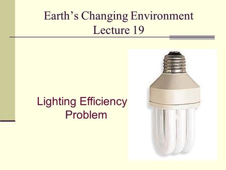 Earth’s Changing Environment Lecture 19 Lighting Efficiency Problem.