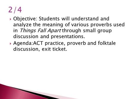 2/4 Objective: Students will understand and analyze the meaning of various proverbs used in Things Fall Apart through small group discussion and presentations.