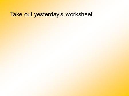 Take out yesterday’s worksheet