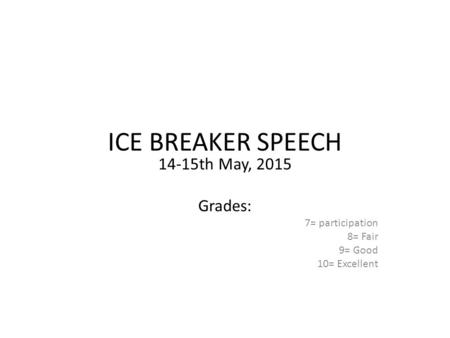 ICE BREAKER SPEECH 14-15th May, 2015 Grades: 7= participation 8= Fair 9= Good 10= Excellent.