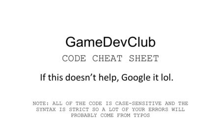 GameDevClub CODE CHEAT SHEET NOTE: ALL OF THE CODE IS CASE-SENSITIVE AND THE SYNTAX IS STRICT SO A LOT OF YOUR ERRORS WILL PROBABLY COME FROM TYPOS If.