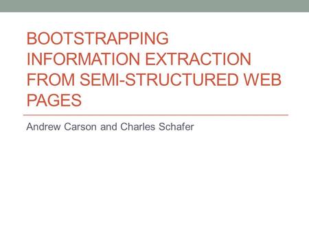 BOOTSTRAPPING INFORMATION EXTRACTION FROM SEMI-STRUCTURED WEB PAGES Andrew Carson and Charles Schafer.