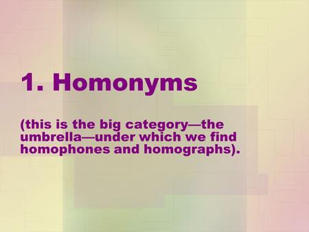 1. Homonyms (this is the big category—the umbrella—under which we find homophones and homographs).