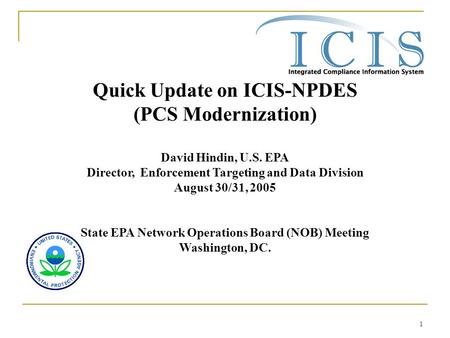 1 Quick Update on ICIS-NPDES (PCS Modernization) David Hindin, U.S. EPA Director, Enforcement Targeting and Data Division August 30/31, 2005 State EPA.