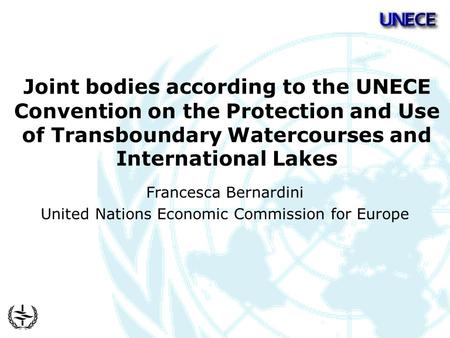 Joint bodies according to the UNECE Convention on the Protection and Use of Transboundary Watercourses and International Lakes Francesca Bernardini United.