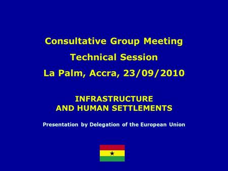INFRASTRUCTURE AND HUMAN SETTLEMENTS Presentation by Delegation of the European Union Consultative Group Meeting Technical Session La Palm, Accra, 23/09/2010.