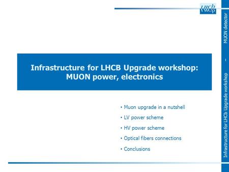 Infrastructure for LHCb Upgrade workshop – MUON detector Infrastructure for LHCB Upgrade workshop: MUON power, electronics Muon upgrade in a nutshell LV.