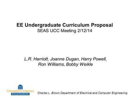 Charles L. Brown Department of Electrical and Computer Engineering EE Undergraduate Curriculum Proposal SEAS UCC Meeting 2/12/14 L.R. Harriott, Joanne.