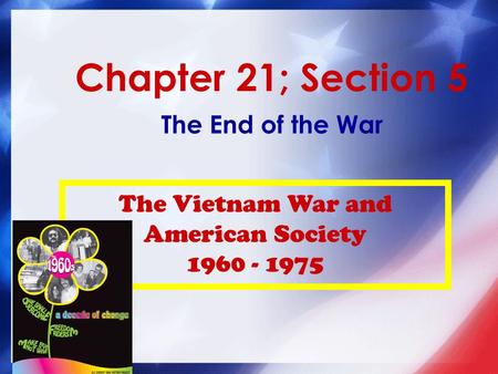 Chapter 21; Section 5 The End of the War The Vietnam War and American Society 1960 - 1975.