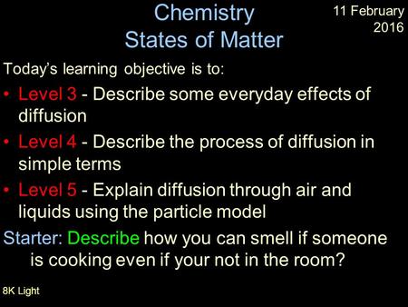 8K Light Chemistry States of Matter Today’s learning objective is to: Level 3 - Describe some everyday effects of diffusion Level 4 - Describe the process.