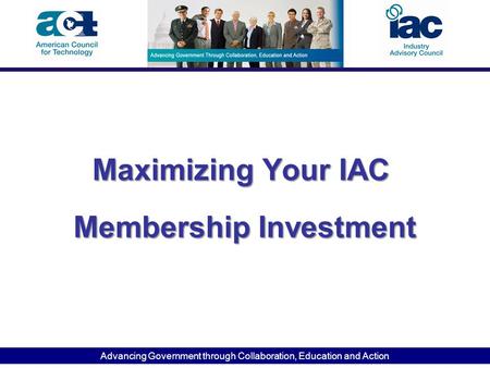 Advancing Government through Collaboration, Education and Action Maximizing Your IAC Membership Investment Maximizing Your IAC Membership Investment.
