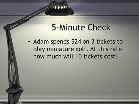 5-Minute Check Adam spends $24 on 3 tickets to play miniature golf. At this rate, how much will 10 tickets cost?