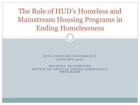 NCDA WINTER CONFERENCE JANUARY 2016 MICHAEL ROANHOUSE OFFICE OF SPECIAL NEEDS ASSISTANCE PROGRAMS The Role of HUD’s Homeless and Mainstream Housing Programs.