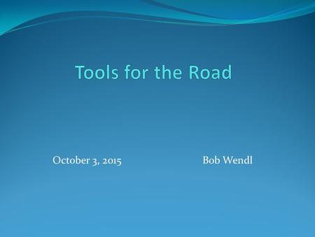 October 3, 2015 Bob Wendl. Outline Short trips Longer trips Sinful Supplements What’s in the OEM Tool Kit.